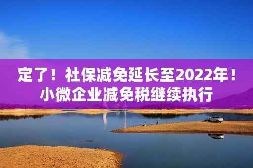 定了！社保减免延长至2022年！小微企业减免税继续执行