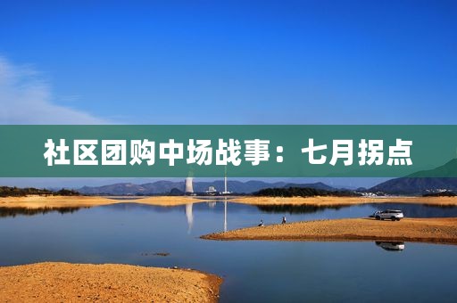 社区团购中场战事：七月拐点
