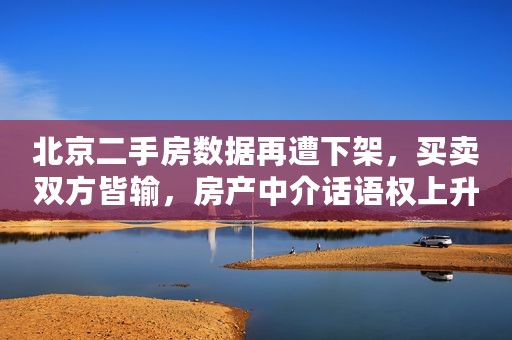 北京二手房数据再遭下架，买卖双方皆输，房产中介话语权上升