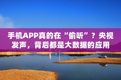 手机APP真的在“偷听”？央视发声，背后都是大数据的应用