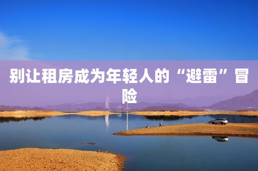 别让租房成为年轻人的“避雷”冒险