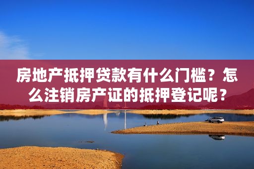 房地产抵押贷款有什么门槛？怎么注销房产证的抵押登记呢？