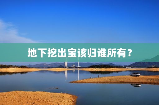 地下挖出宝该归谁所有？