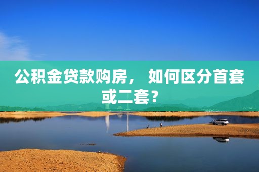 公积金贷款购房， 如何区分首套或二套？