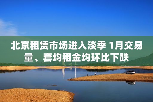 北京租赁市场进入淡季 1月交易量、套均租金均环比下跌