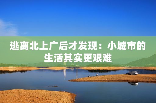 逃离北上广后才发现：小城市的生活其实更艰难