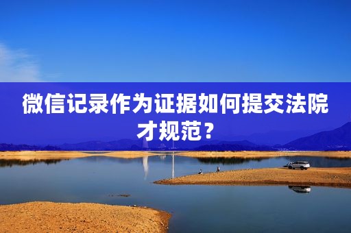 微信记录作为证据如何提交法院才规范？