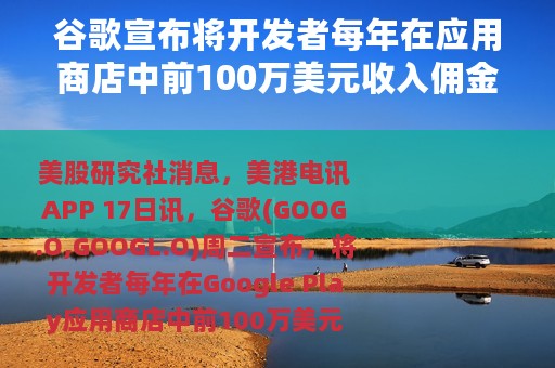 谷歌宣布将开发者每年在应用商店中前100万美元收入佣金率降至15％