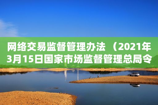 网络交易监督管理办法 （2021年3月15日国家市场监督管理总局令第37号公布）