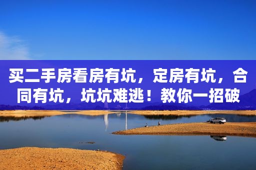 买二手房看房有坑，定房有坑，合同有坑，坑坑难逃！教你一招破解