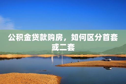 公积金贷款购房，如何区分首套或二套