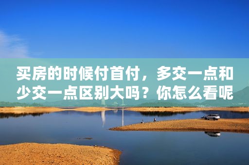 买房的时候付首付，多交一点和少交一点区别大吗？你怎么看呢？