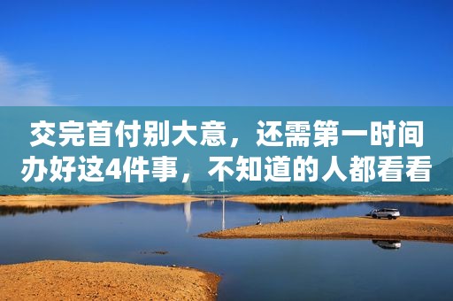 交完首付别大意，还需第一时间办好这4件事，不知道的人都看看