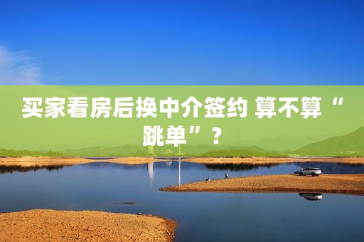 买家看房后换中介签约 算不算“跳单”？