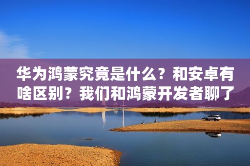 华为鸿蒙究竟是什么？和安卓有啥区别？我们和鸿蒙开发者聊了聊