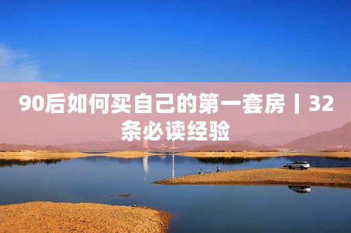 90后如何买自己的第一套房丨32条必读经验