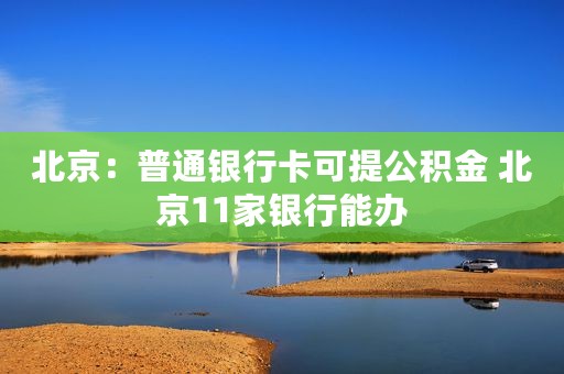 北京：普通银行卡可提公积金 北京11家银行能办