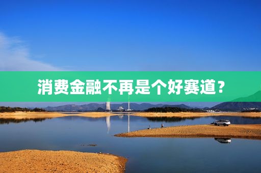 消费金融不再是个好赛道？