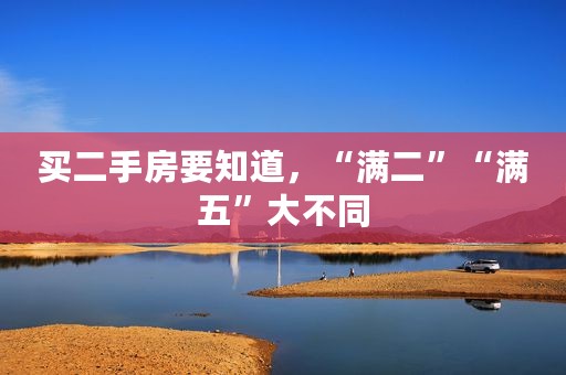 买二手房要知道，“满二”“满五”大不同
