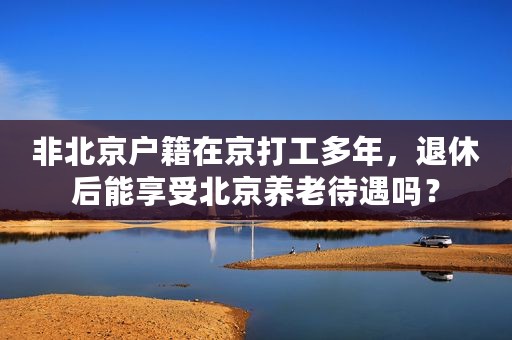 非北京户籍在京打工多年，退休后能享受北京养老待遇吗？