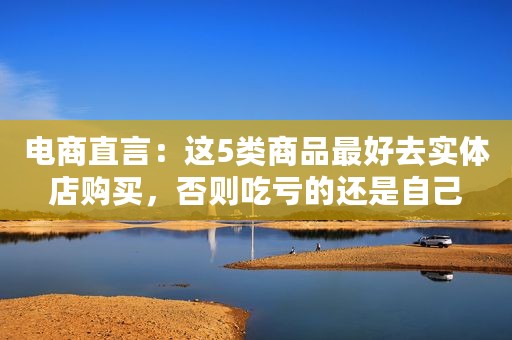 电商直言：这5类商品最好去实体店购买，否则吃亏的还是自己