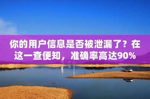 你的用户信息是否被泄漏了？在这一查便知，准确率高达90%