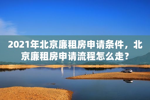 2021年北京廉租房申请条件，北京廉租房申请流程怎么走？