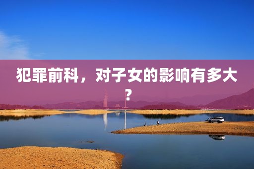 犯罪前科，对子女的影响有多大？
