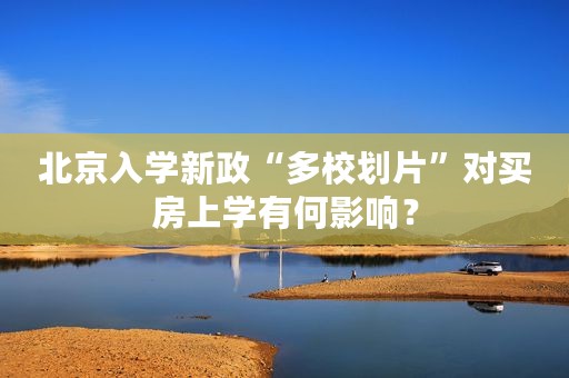 北京入学新政“多校划片”对买房上学有何影响？