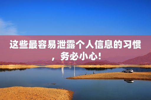 这些最容易泄露个人信息的习惯，务必小心!
