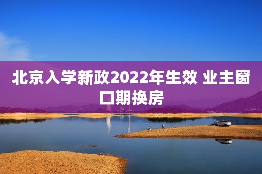 北京入学新政2022年生效 业主窗口期换房