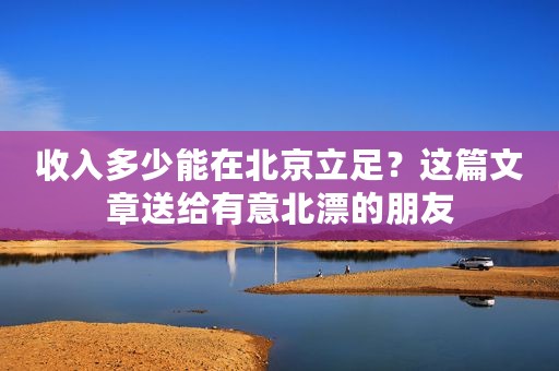 收入多少能在北京立足？这篇文章送给有意北漂的朋友