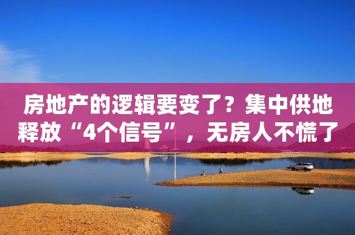 房地产的逻辑要变了？集中供地释放“4个信号”，无房人不慌了