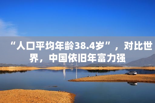 “人口平均年龄38.4岁”，对比世界，中国依旧年富力强