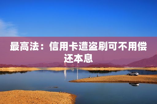 最高法：信用卡遭盗刷可不用偿还本息