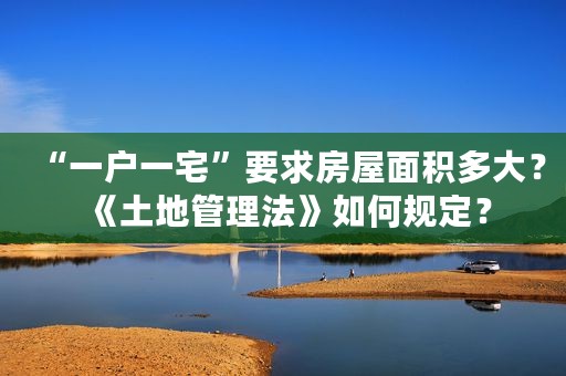 “一户一宅”要求房屋面积多大？《土地管理法》如何规定？