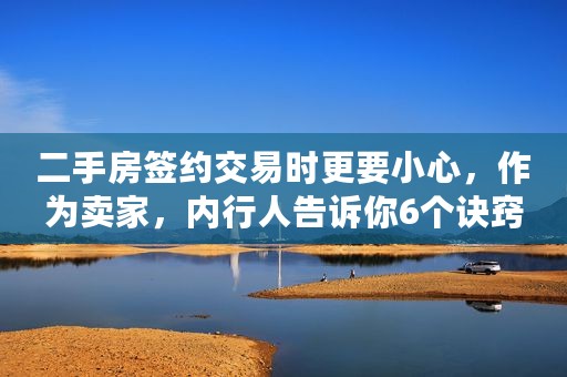 二手房签约交易时更要小心，作为卖家，内行人告诉你6个诀窍