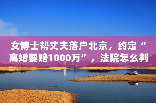 女博士帮丈夫落户北京，约定“离婚要赔1000万”，法院怎么判？