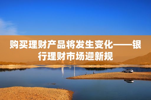 购买理财产品将发生变化——银行理财市场迎新规