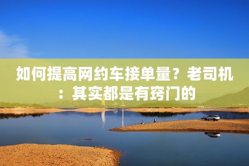 如何提高网约车接单量？老司机：其实都是有窍门的