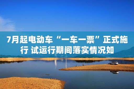 7月起电动车“一车一票”正式施行 试运行期间落实情况如