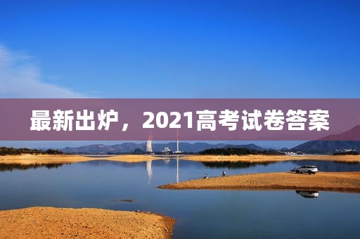 最新出炉，2021高考试卷答案