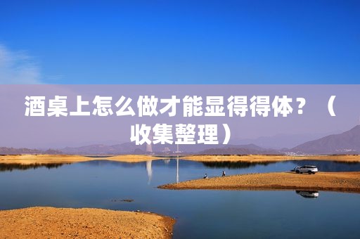 酒桌上怎么做才能显得得体？（收集整理）