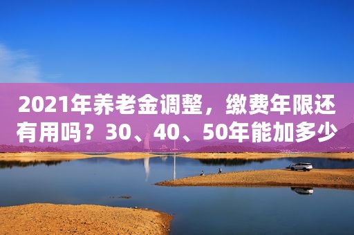 2021年养老金调整，缴费年限还有用吗？30、40、50年能加多少钱？