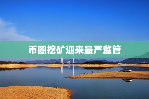币圈挖矿迎来最严监管