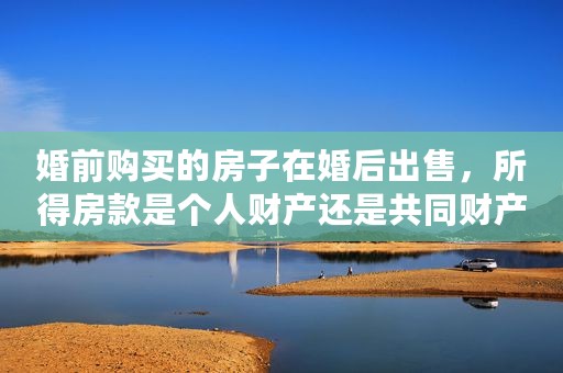婚前购买的房子在婚后出售，所得房款是个人财产还是共同财产？