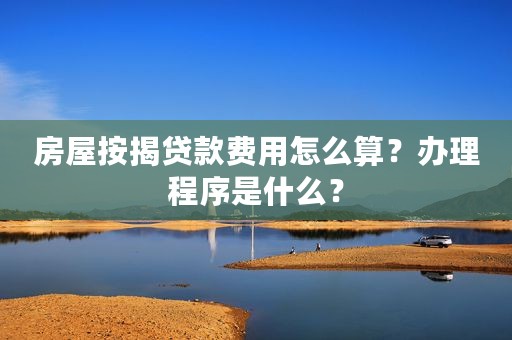 房屋按揭贷款费用怎么算？办理程序是什么？