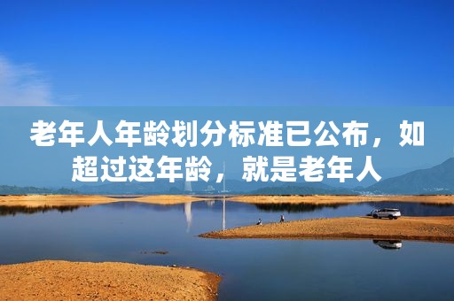 老年人年龄划分标准已公布，如超过这年龄，就是老年人