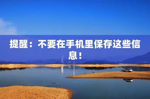 提醒：不要在手机里保存这些信息！