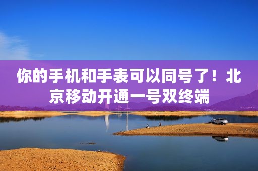 你的手机和手表可以同号了！北京移动开通一号双终端